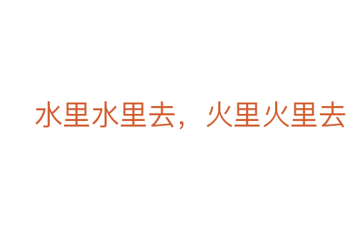 水里水里去，火里火里去